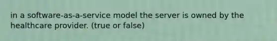 in a software-as-a-service model the server is owned by the healthcare provider. (true or false)