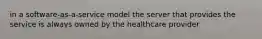 in a software-as-a-service model the server that provides the service is always owned by the healthcare provider