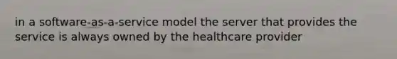 in a software-as-a-service model the server that provides the service is always owned by the healthcare provider