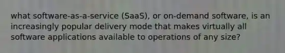 what software-as-a-service (SaaS), or on-demand software, is an increasingly popular delivery mode that makes virtually all software applications available to operations of any size?