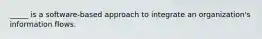 _____ is a software-based approach to integrate an organization's information flows.