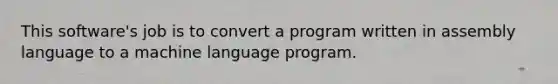 This software's job is to convert a program written in assembly language to a machine language program.