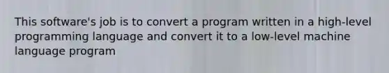 This software's job is to convert a program written in a high-level programming language and convert it to a low-level machine language program