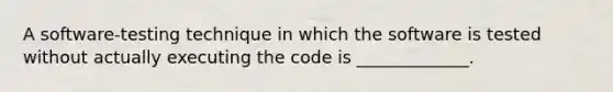 A software-testing technique in which the software is tested without actually executing the code is _____________.