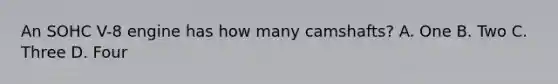 An SOHC V-8 engine has how many camshafts? A. One B. Two C. Three D. Four