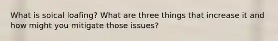 What is soical loafing? What are three things that increase it and how might you mitigate those issues?