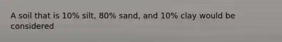 A soil that is 10% silt, 80% sand, and 10% clay would be considered