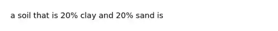 a soil that is 20% clay and 20% sand is