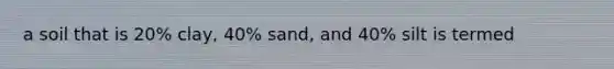 a soil that is 20% clay, 40% sand, and 40% silt is termed