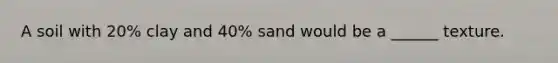 A soil with 20% clay and 40% sand would be a ______ texture.