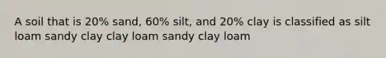 A soil that is 20% sand, 60% silt, and 20% clay is classified as silt loam sandy clay clay loam sandy clay loam