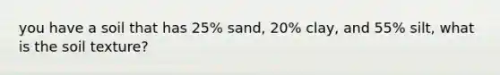 you have a soil that has 25% sand, 20% clay, and 55% silt, what is the soil texture?