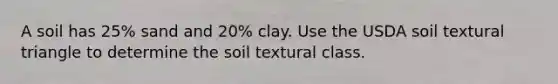 A soil has 25% sand and 20% clay. Use the USDA soil textural triangle to determine the soil textural class.