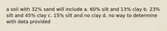 a soil with 32% sand will include a. 60% silt and 13% clay b. 23% silt and 45% clay c. 15% silt and no clay d. no way to determine with data provided