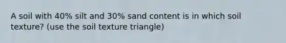 A soil with 40% silt and 30% sand content is in which soil texture? (use the soil texture triangle)