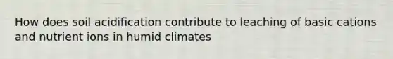 How does soil acidification contribute to leaching of basic cations and nutrient ions in humid climates