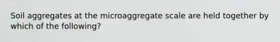 Soil aggregates at the microaggregate scale are held together by which of the following?