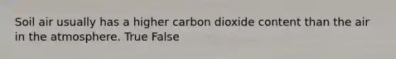 Soil air usually has a higher carbon dioxide content than the air in the atmosphere. True False