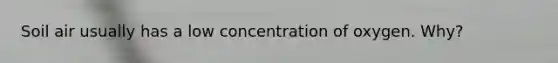 Soil air usually has a low concentration of oxygen. Why?