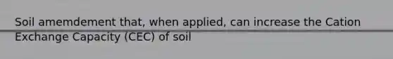 Soil amemdement that, when applied, can increase the Cation Exchange Capacity (CEC) of soil