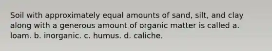 Soil with approximately equal amounts of sand, silt, and clay along with a generous amount of organic matter is called a. loam. b. inorganic. c. humus. d. caliche.