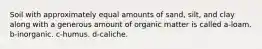 Soil with approximately equal amounts of sand, silt, and clay along with a generous amount of organic matter is called a-loam. b-inorganic. c-humus. d-caliche.