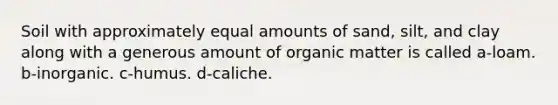 Soil with approximately equal amounts of sand, silt, and clay along with a generous amount of organic matter is called a-loam. b-inorganic. c-humus. d-caliche.