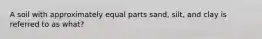 A soil with approximately equal parts sand, silt, and clay is referred to as what?