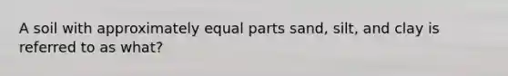 A soil with approximately <a href='https://www.questionai.com/knowledge/kqlsCKG163-equal-parts' class='anchor-knowledge'>equal parts</a> sand, silt, and clay is referred to as what?