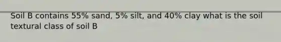 Soil B contains 55% sand, 5% silt, and 40% clay what is the soil textural class of soil B