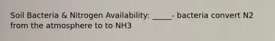 Soil Bacteria & Nitrogen Availability: _____- bacteria convert N2 from the atmosphere to to NH3