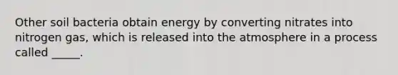 Other soil bacteria obtain energy by converting nitrates into nitrogen gas, which is released into the atmosphere in a process called _____.