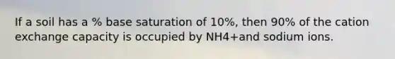 If a soil has a % base saturation of 10%, then 90% of the cation exchange capacity is occupied by NH4+and sodium ions.