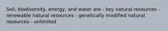 Soil, biodiversity, energy, and water are - key natural resources - renewable natural resources - genetically modified natural resources - unlimited