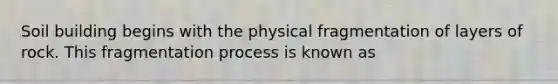 Soil building begins with the physical fragmentation of layers of rock. This fragmentation process is known as