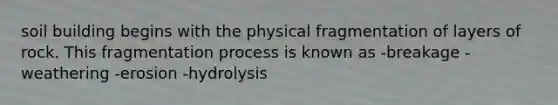 soil building begins with the physical fragmentation of layers of rock. This fragmentation process is known as -breakage -weathering -erosion -hydrolysis