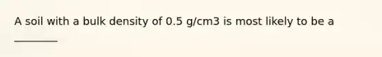 A soil with a bulk density of 0.5 g/cm3 is most likely to be a ________