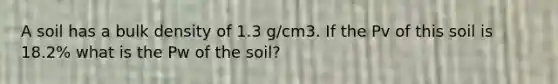 A soil has a bulk density of 1.3 g/cm3. If the Pv of this soil is 18.2% what is the Pw of the soil?