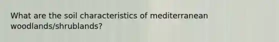 What are the soil characteristics of mediterranean woodlands/shrublands?