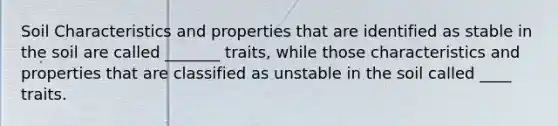 Soil Characteristics and properties that are identified as stable in the soil are called _______ traits, while those characteristics and properties that are classified as unstable in the soil called ____ traits.