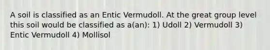 A soil is classified as an Entic Vermudoll. At the great group level this soil would be classified as a(an): 1) Udoll 2) Vermudoll 3) Entic Vermudoll 4) Mollisol