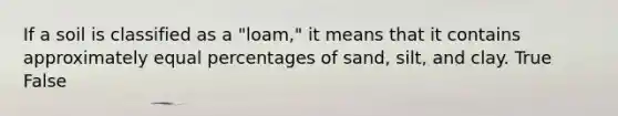 If a soil is classified as a "loam," it means that it contains approximately equal percentages of sand, silt, and clay. True False