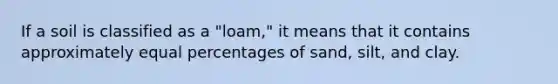 If a soil is classified as a "loam," it means that it contains approximately equal percentages of sand, silt, and clay.