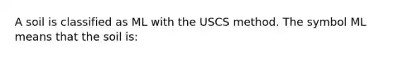 A soil is classified as ML with the USCS method. The symbol ML means that the soil is: