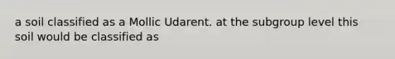 a soil classified as a Mollic Udarent. at the subgroup level this soil would be classified as