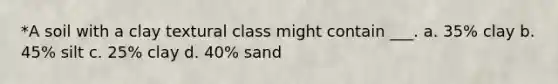 *A soil with a clay textural class might contain ___. a. 35% clay b. 45% silt c. 25% clay d. 40% sand