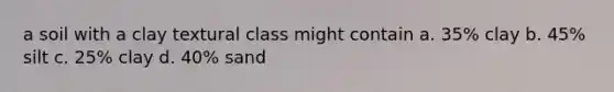 a soil with a clay textural class might contain a. 35% clay b. 45% silt c. 25% clay d. 40% sand
