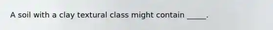 A soil with a clay textural class might contain _____.