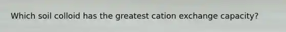 Which soil colloid has the greatest cation exchange capacity?
