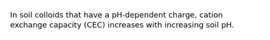 In soil colloids that have a pH-dependent charge, cation exchange capacity (CEC) increases with increasing soil pH.